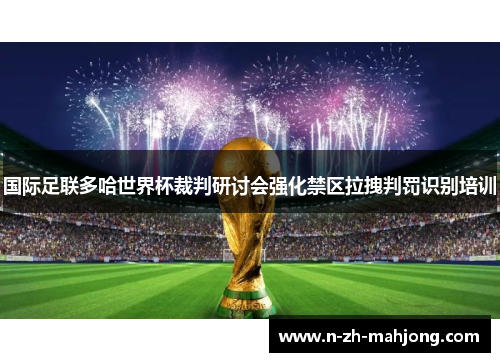 国际足联多哈世界杯裁判研讨会强化禁区拉拽判罚识别培训