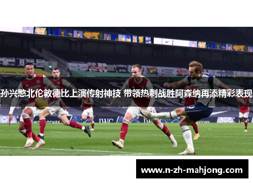 孙兴慜北伦敦德比上演传射神技 带领热刺战胜阿森纳再添精彩表现 孙兴慜北伦敦德比上演传射神技 带领热刺战胜阿森纳再添精彩表现