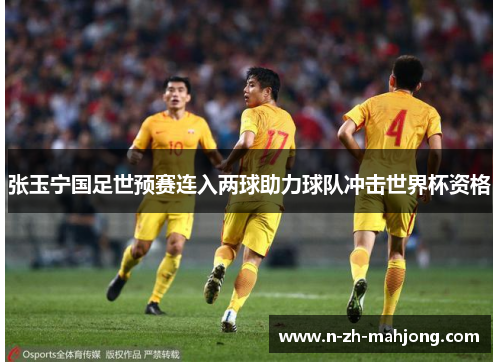 张玉宁国足世预赛连入两球助力球队冲击世界杯资格 张玉宁国足世预赛连入两球助力球队冲击世界杯资格
