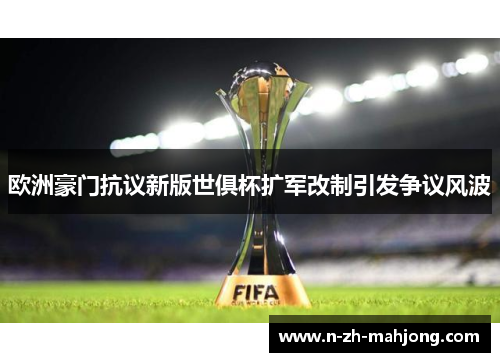 欧洲豪门抗议新版世俱杯扩军改制引发争议风波 欧洲豪门抗议新版世俱杯扩军改制引发争议风波