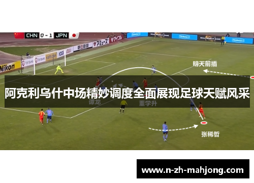 阿克利乌什中场精妙调度全面展现足球天赋风采 阿克利乌什中场精妙调度全面展现足球天赋风采