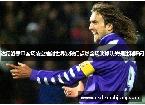 达尼洛意甲客场凌空抽射世界波破门点燃全场助球队关键胜利瞬间 达尼洛意甲客场凌空抽射世界波破门点燃全场助球队关键胜利瞬间