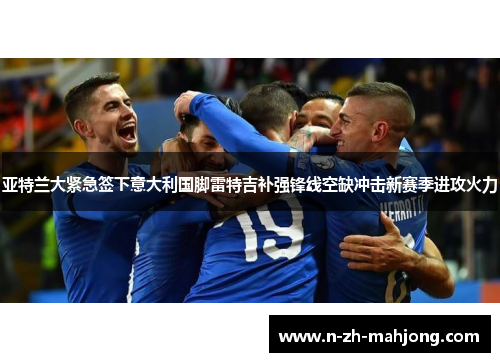 亚特兰大紧急签下意大利国脚雷特吉补强锋线空缺冲击新赛季进攻火力 亚特兰大紧急签下意大利国脚雷特吉补强锋线空缺冲击新赛季进攻火力