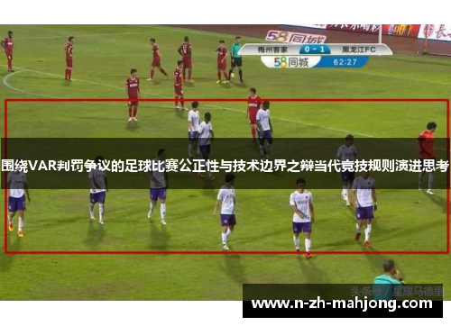 围绕VAR判罚争议的足球比赛公正性与技术边界之辩当代竞技规则演进思考 围绕VAR判罚争议的足球比赛公正性与技术边界之辩当代竞技规则演进思考