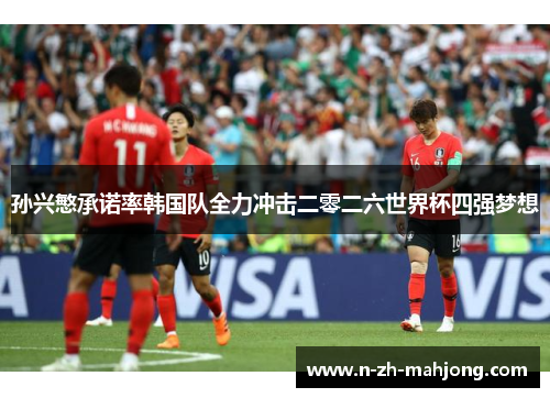 孙兴慜承诺率韩国队全力冲击二零二六世界杯四强梦想 孙兴慜承诺率韩国队全力冲击二零二六世界杯四强梦想
