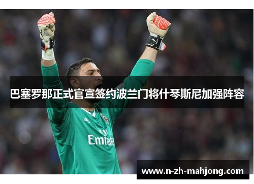 巴塞罗那正式官宣签约波兰门将什琴斯尼加强阵容