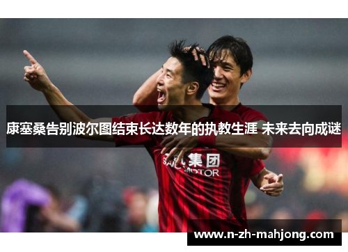 康塞桑告别波尔图结束长达数年的执教生涯 未来去向成谜
