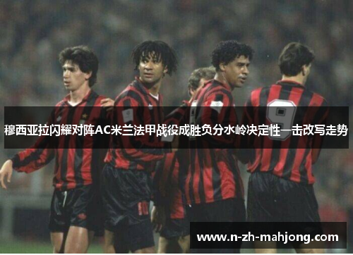 穆西亚拉闪耀对阵AC米兰法甲战役成胜负分水岭决定性一击改写走势 穆西亚拉闪耀对阵AC米兰法甲战役成胜负分水岭决定性一击改写走势